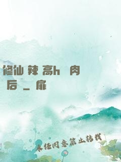 修仙 辣 高h 濃肉 后宮